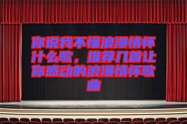 你說(shuō)我不懂浪漫情懷什么歌，推薦幾首讓你感動(dòng)的浪漫情懷歌曲