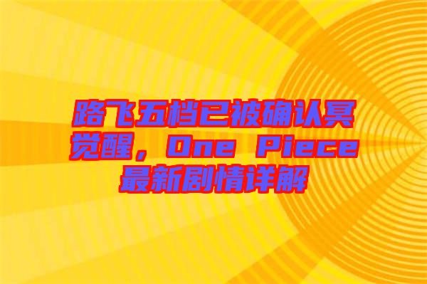 路飛五檔已被確認冥覺醒，One Piece最新劇情詳解