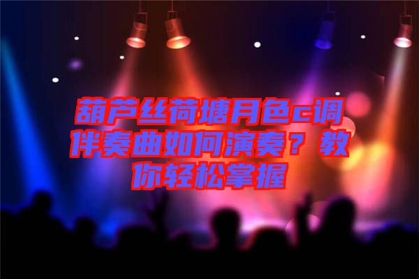 葫蘆絲荷塘月色c調(diào)伴奏曲如何演奏？教你輕松掌握