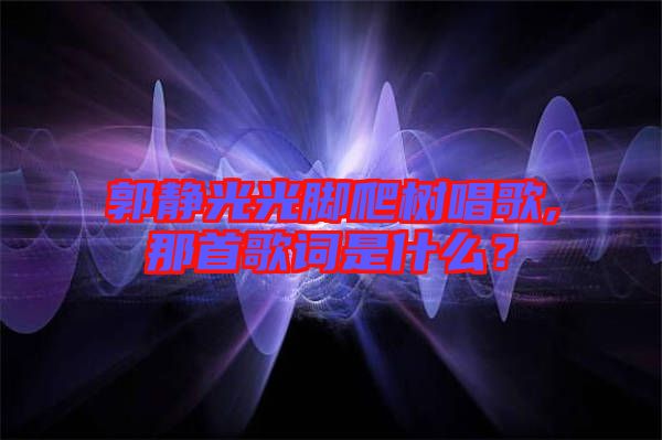 郭靜光光腳爬樹(shù)唱歌,那首歌詞是什么？