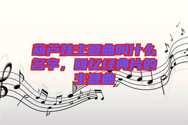 葫蘆娃主題曲叫什么名字，回憶經(jīng)典片的主題曲