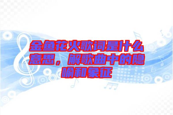 金魚花火歌詞是什么意思，解歌曲中的隱喻和象征