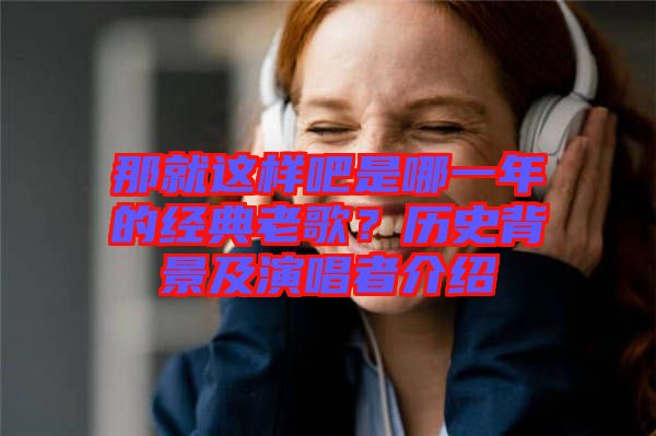 那就這樣吧是哪一年的經(jīng)典老歌？歷史背景及演唱者介紹