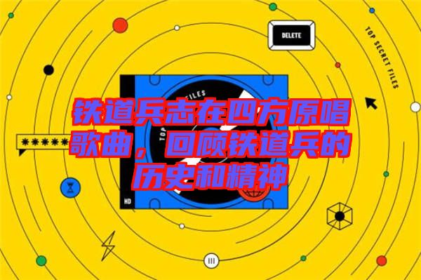 鐵道兵志在四方原唱歌曲，回顧鐵道兵的歷史和精神