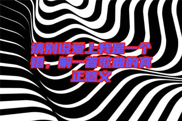 請別說愛上我是一個錯，解一首歌曲的真正意義