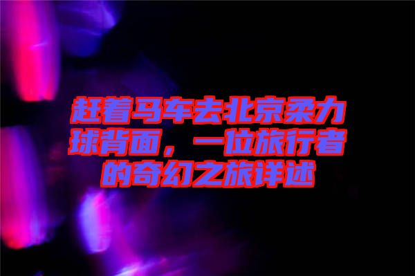 趕著馬車(chē)去北京柔力球背面，一位旅行者的奇幻之旅詳述