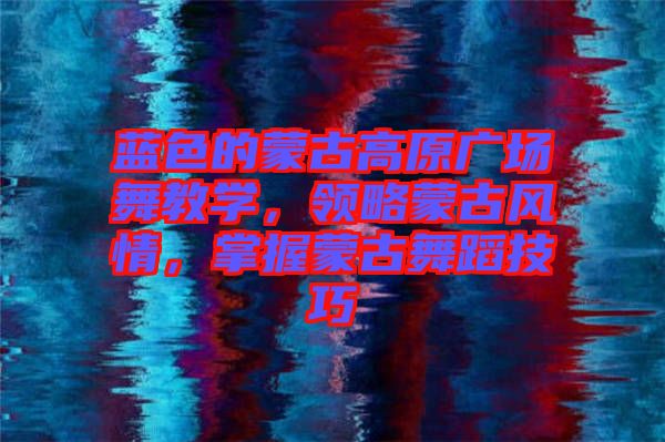 藍(lán)色的蒙古高原廣場舞教學(xué)，領(lǐng)略蒙古風(fēng)情，掌握蒙古舞蹈技巧