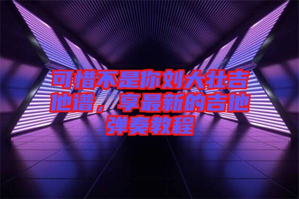 可惜不是你劉大壯吉他譜，享最新的吉他彈奏教程