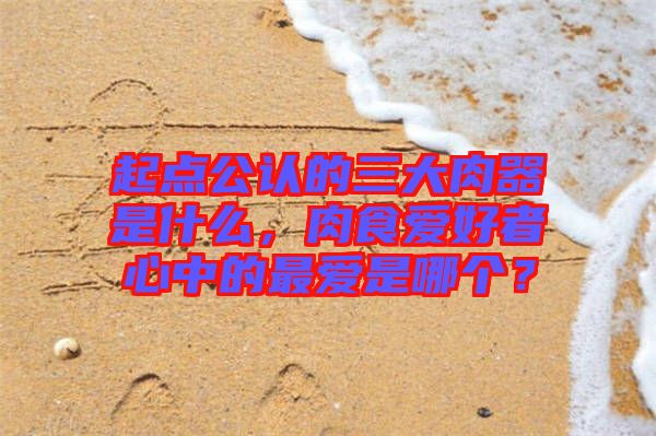 起點(diǎn)公認(rèn)的三大肉器是什么，肉食愛好者心中的最愛是哪個(gè)？