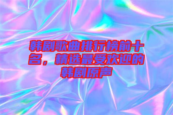 韓劇歌曲排行榜前十名，精選最受歡迎的韓劇原聲
