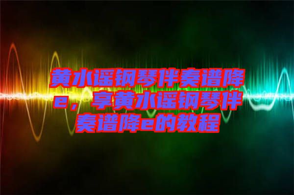 黃水謠鋼琴伴奏譜降e，享黃水謠鋼琴伴奏譜降e的教程