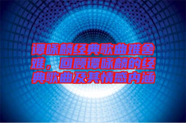 譚詠麟經(jīng)典歌曲難舍難，回顧譚詠麟的經(jīng)典歌曲及其情感內(nèi)涵