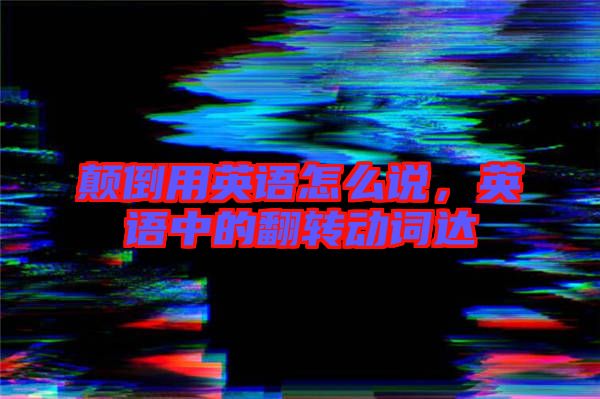 顛倒用英語怎么說，英語中的翻轉(zhuǎn)動詞達