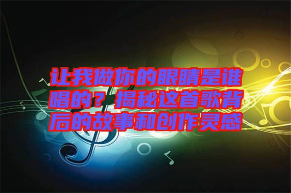 讓我做你的眼睛是誰唱的？揭秘這首歌背后的故事和創(chuàng)作靈感
