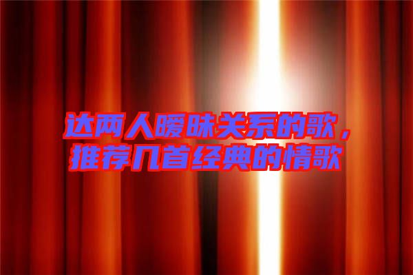 達(dá)兩人曖昧關(guān)系的歌，推薦幾首經(jīng)典的情歌