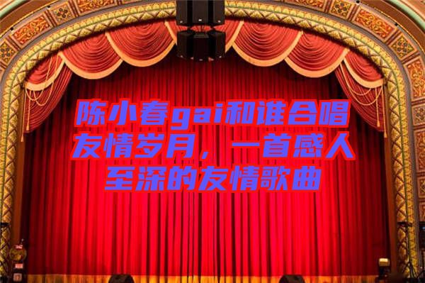 陳小春gai和誰合唱友情歲月，一首感人至深的友情歌曲