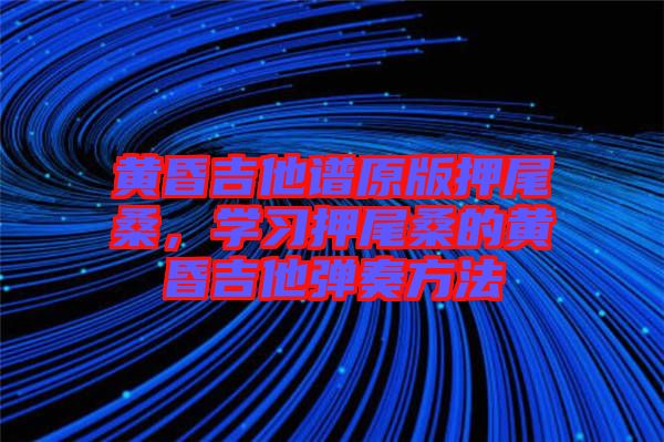 黃昏吉他譜原版押尾桑，學(xué)習(xí)押尾桑的黃昏吉他彈奏方法