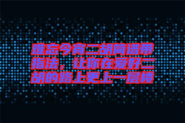 難忘今宵二胡簡譜帶指法，讓你在愛好二胡的路上更上一層樓