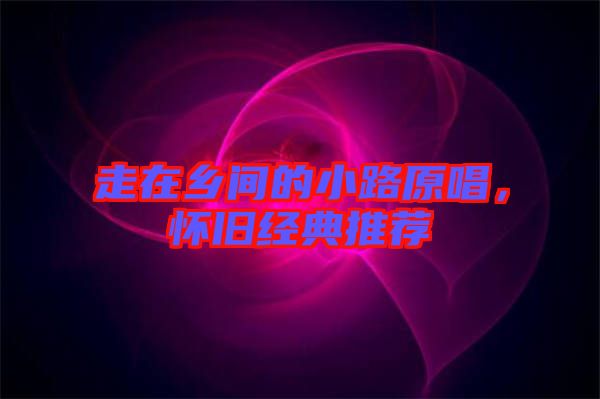 走在鄉(xiāng)間的小路原唱，懷舊經(jīng)典推薦