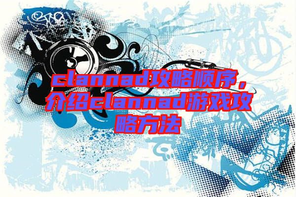 clannad攻略順序，介紹clannad游戲攻略方法