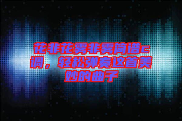 花非花霧非霧簡譜c調(diào)，輕松彈奏這首美妙的曲子