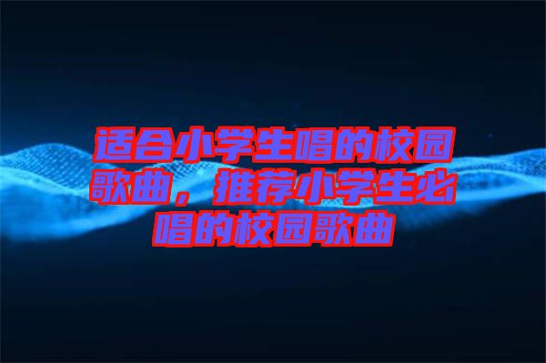 適合小學(xué)生唱的校園歌曲，推薦小學(xué)生必唱的校園歌曲
