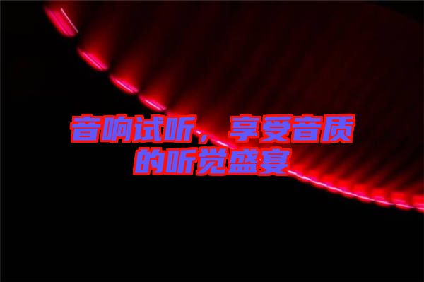 音響試聽，享受音質(zhì)的聽覺盛宴