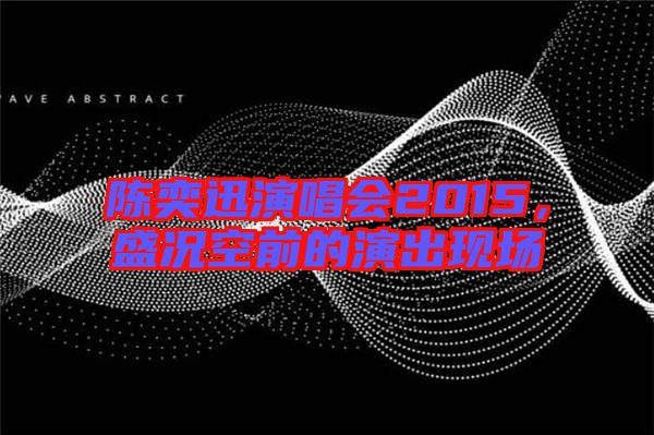 陳奕迅演唱會2015，盛況空前的演出現(xiàn)場