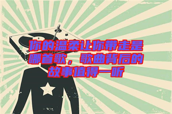 你的溫柔讓你帶走是哪首歌，歌曲背后的故事值得一聽(tīng)
