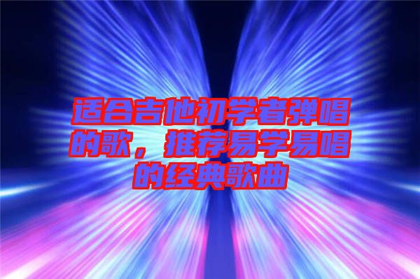 適合吉他初學(xué)者彈唱的歌，推薦易學(xué)易唱的經(jīng)典歌曲