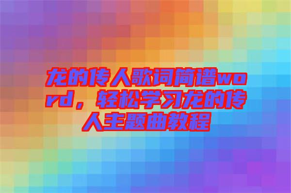 龍的傳人歌詞簡譜word，輕松學習龍的傳人主題曲教程