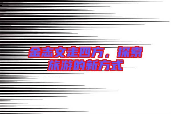 金志文走四方，探索旅游的新方式