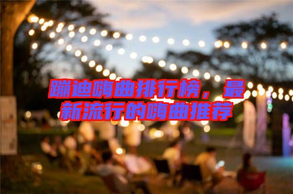蹦迪嗨曲排行榜，最新流行的嗨曲推薦
