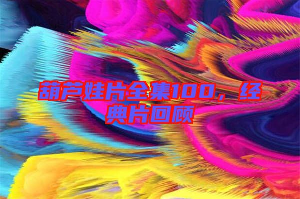 葫蘆娃片全集100，經(jīng)典片回顧