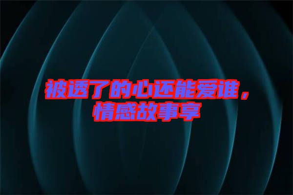 被透了的心還能愛誰，情感故事享