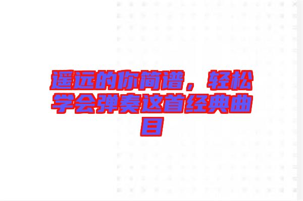 遙遠(yuǎn)的你簡(jiǎn)譜，輕松學(xué)會(huì)彈奏這首經(jīng)典曲目