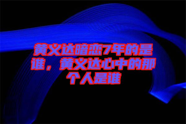 黃義達(dá)暗戀7年的是誰，黃義達(dá)心中的那個(gè)人是誰