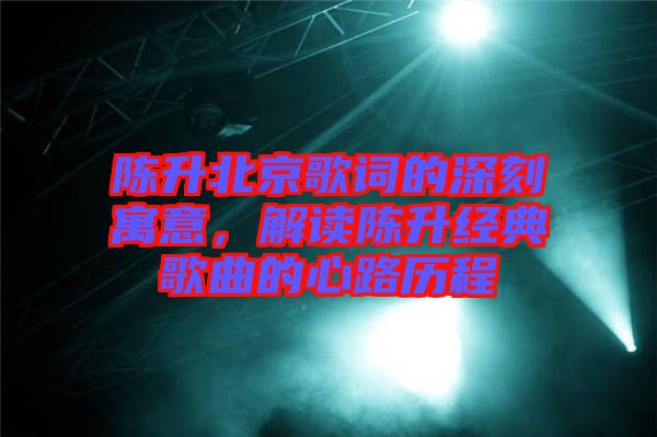 陳升北京歌詞的深刻寓意，解讀陳升經(jīng)典歌曲的心路歷程