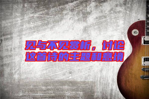 見(jiàn)與不見(jiàn)賞析，討論這首詩(shī)的主題和意境