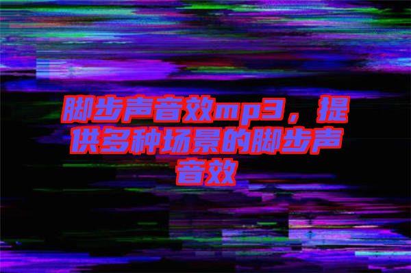 腳步聲音效mp3，提供多種場(chǎng)景的腳步聲音效