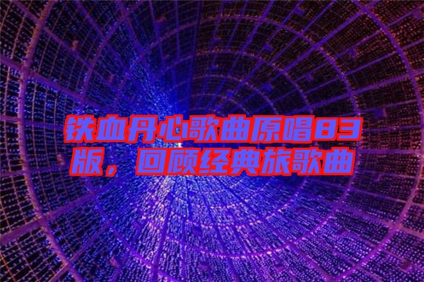 鐵血丹心歌曲原唱83版，回顧經(jīng)典旅歌曲