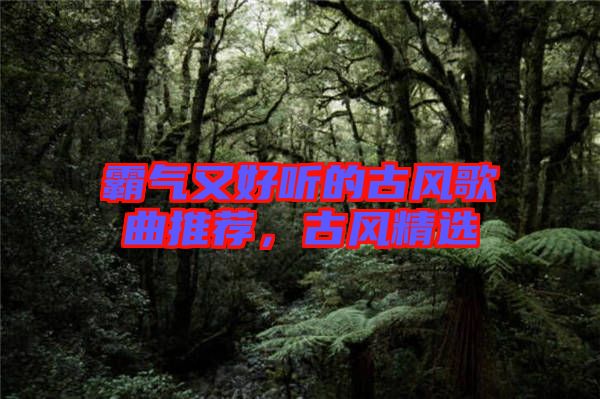 霸氣又好聽的古風歌曲推薦，古風精選