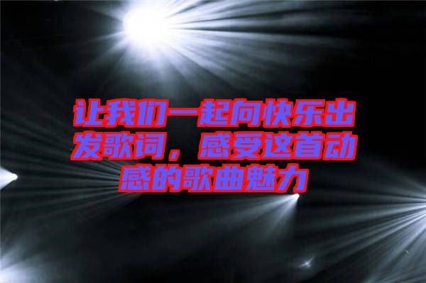 讓我們一起向快樂出發(fā)歌詞，感受這首動感的歌曲魅力