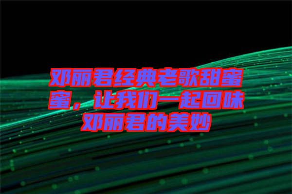 鄧麗君經(jīng)典老歌甜蜜蜜，讓我們一起回味鄧麗君的美妙