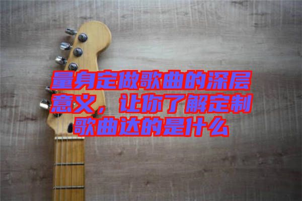 量身定做歌曲的深層意義，讓你了解定制歌曲達(dá)的是什么