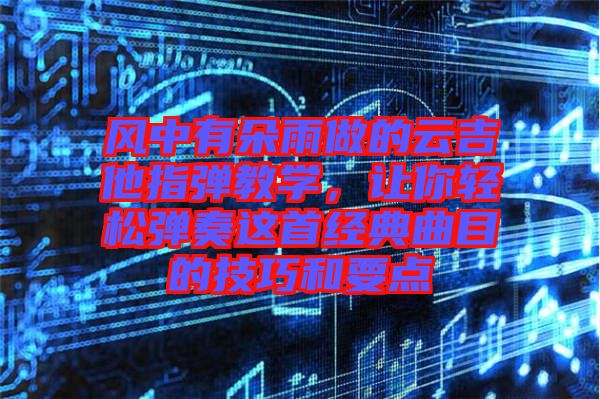 風(fēng)中有朵雨做的云吉他指彈教學(xué)，讓你輕松彈奏這首經(jīng)典曲目的技巧和要點(diǎn)
