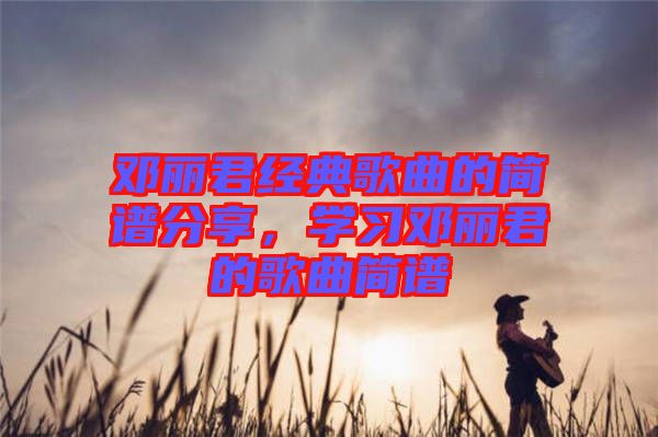 鄧麗君經(jīng)典歌曲的簡譜分享，學(xué)習(xí)鄧麗君的歌曲簡譜