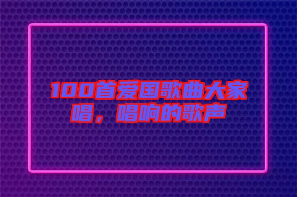 100首愛(ài)國(guó)歌曲大家唱，唱響的歌聲