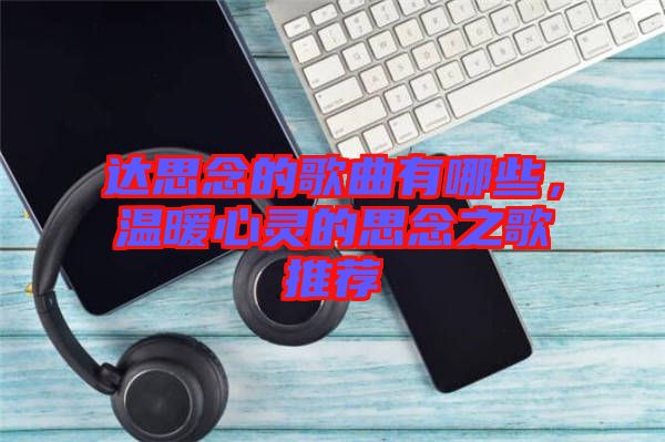 達(dá)思念的歌曲有哪些，溫暖心靈的思念之歌推薦