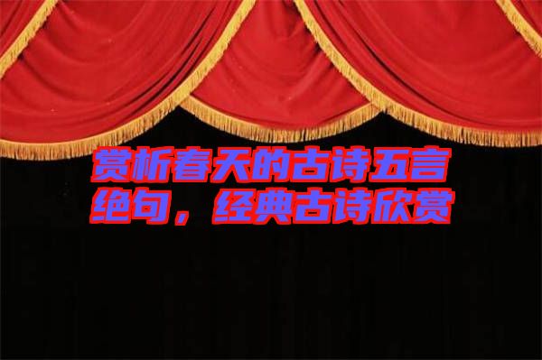 賞析春天的古詩五言絕句，經(jīng)典古詩欣賞